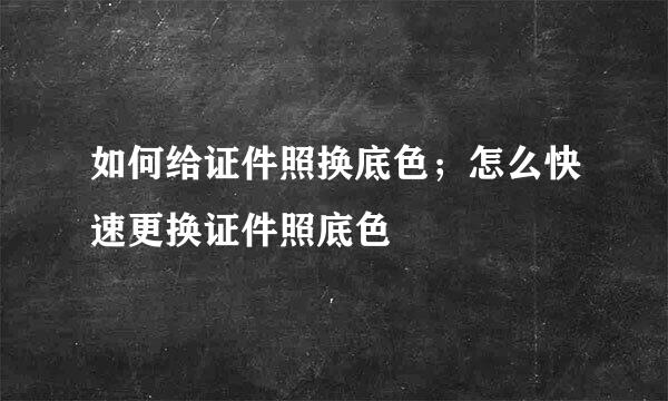 如何给证件照换底色；怎么快速更换证件照底色