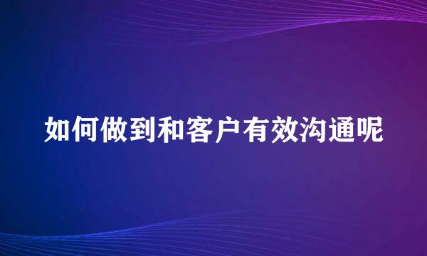 如何做到和客户有效沟通呢