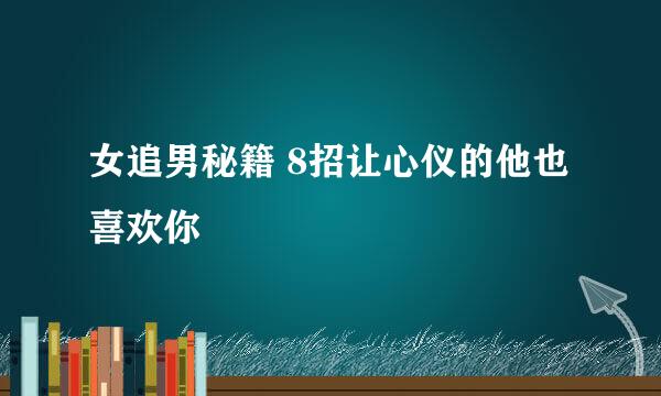 女追男秘籍 8招让心仪的他也喜欢你