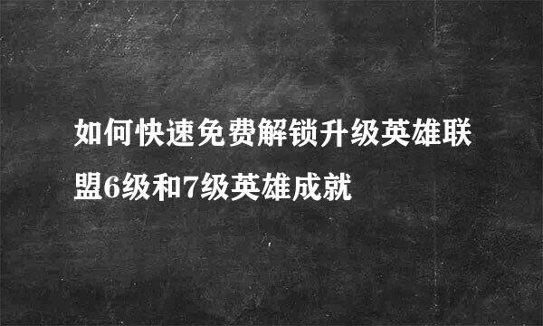 如何快速免费解锁升级英雄联盟6级和7级英雄成就