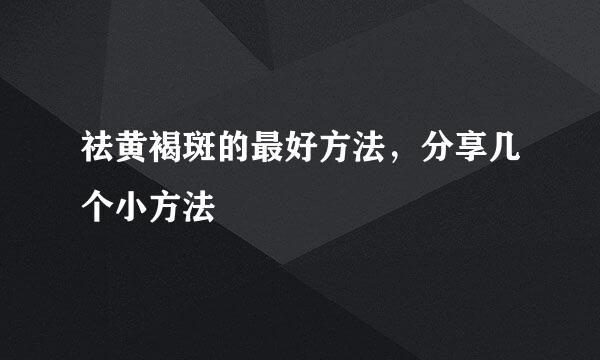祛黄褐斑的最好方法，分享几个小方法
