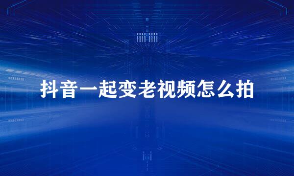 抖音一起变老视频怎么拍