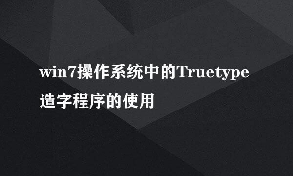 win7操作系统中的Truetype造字程序的使用