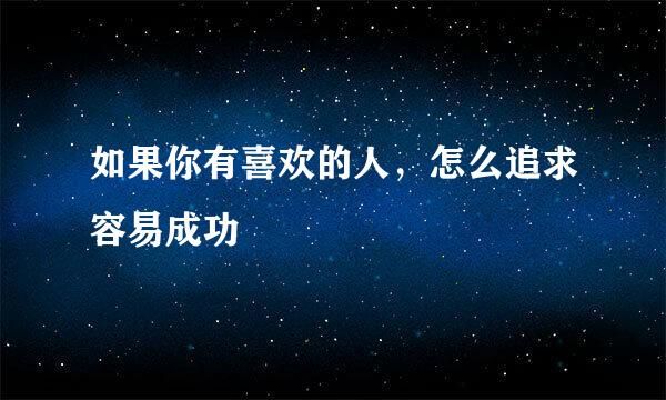 如果你有喜欢的人，怎么追求容易成功
