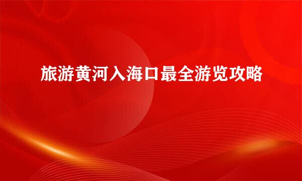 旅游黄河入海口最全游览攻略