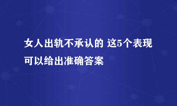 女人出轨不承认的 这5个表现可以给出准确答案