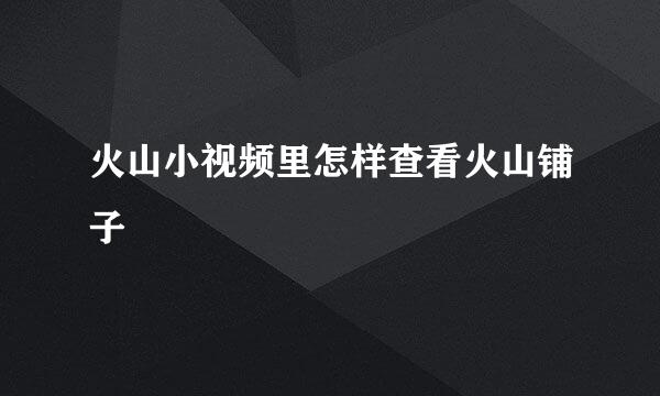 火山小视频里怎样查看火山铺子