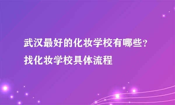 武汉最好的化妆学校有哪些？找化妆学校具体流程
