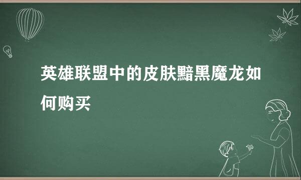 英雄联盟中的皮肤黯黑魔龙如何购买