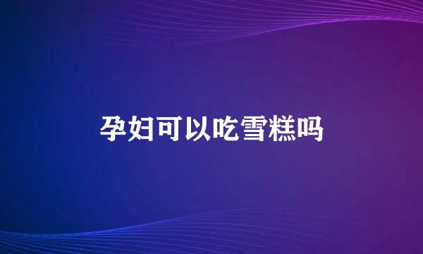 孕妇可以吃雪糕吗