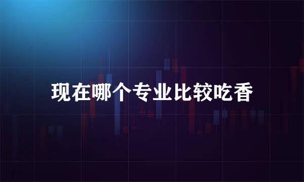 现在哪个专业比较吃香