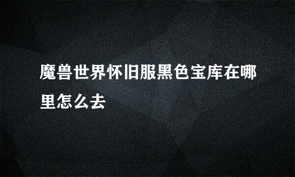 魔兽世界怀旧服黑色宝库在哪里怎么去
