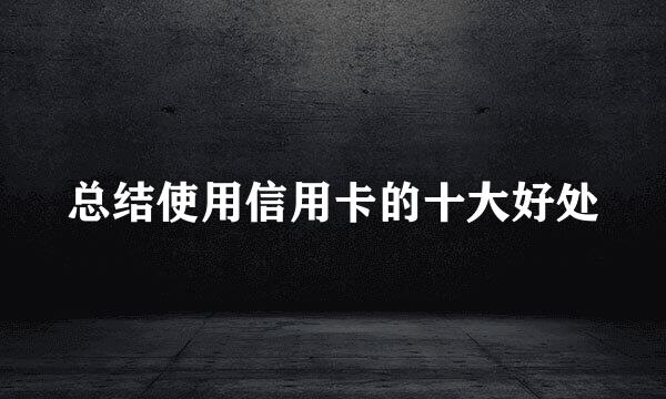总结使用信用卡的十大好处