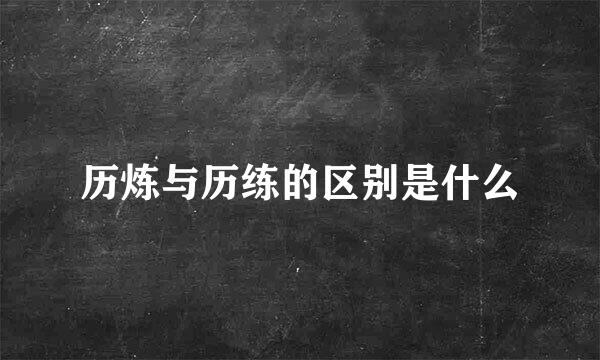 历炼与历练的区别是什么