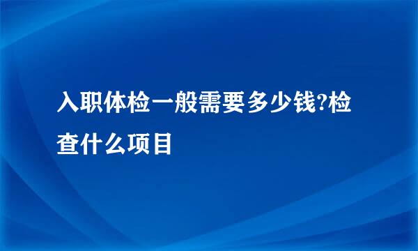 入职体检一般需要多少钱?检查什么项目