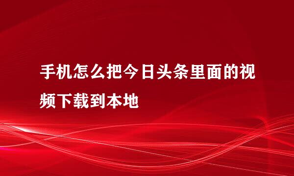 手机怎么把今日头条里面的视频下载到本地