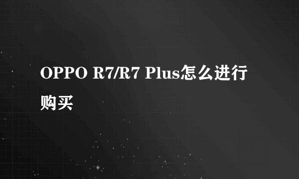 OPPO R7/R7 Plus怎么进行购买