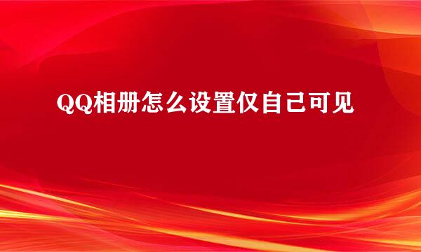 QQ相册怎么设置仅自己可见