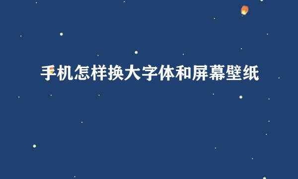 手机怎样换大字体和屏幕壁纸