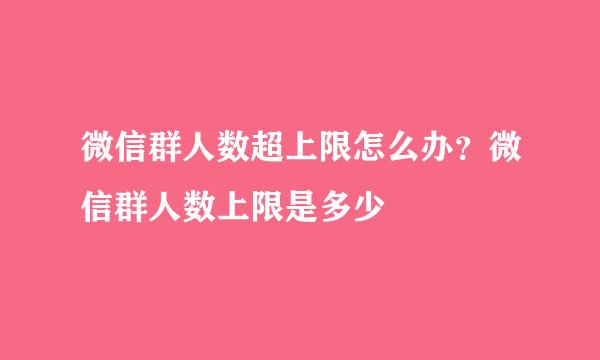 微信群人数超上限怎么办？微信群人数上限是多少