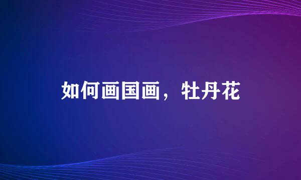 如何画国画，牡丹花