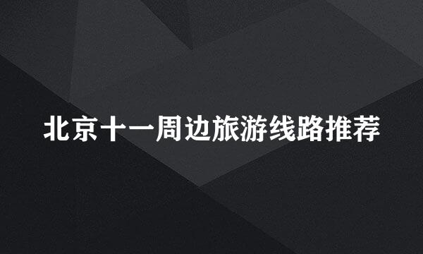 北京十一周边旅游线路推荐