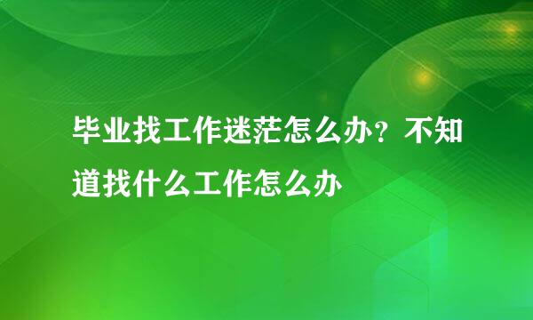 毕业找工作迷茫怎么办？不知道找什么工作怎么办