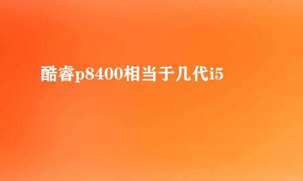 酷睿p8400相当于几代i5