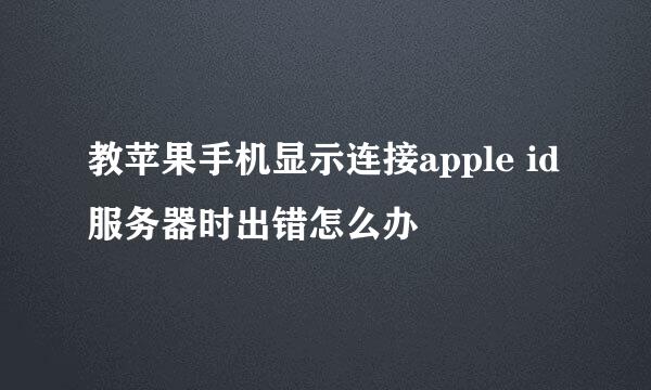 教苹果手机显示连接apple id服务器时出错怎么办