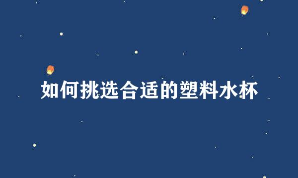 如何挑选合适的塑料水杯