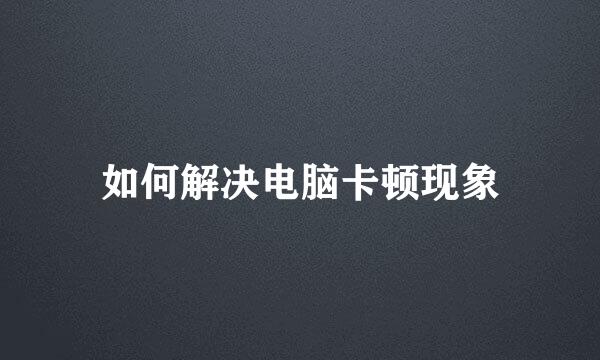 如何解决电脑卡顿现象