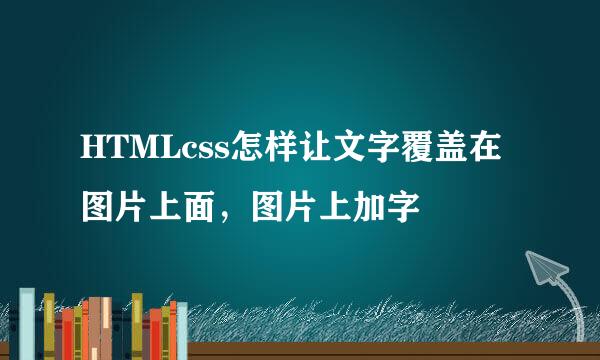 HTMLcss怎样让文字覆盖在图片上面，图片上加字