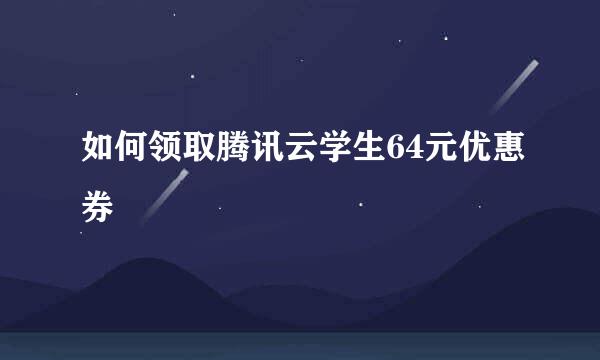 如何领取腾讯云学生64元优惠券