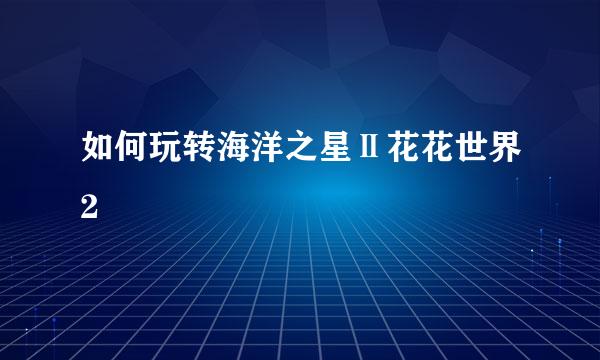 如何玩转海洋之星Ⅱ花花世界2