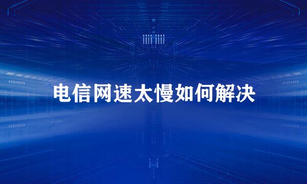 电信网速太慢如何解决