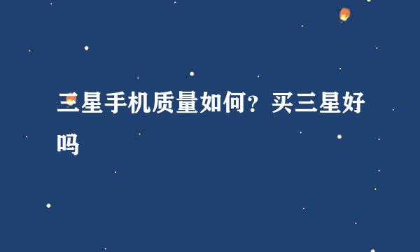 三星手机质量如何？买三星好吗