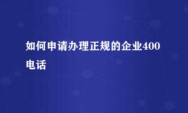 如何申请办理正规的企业400电话