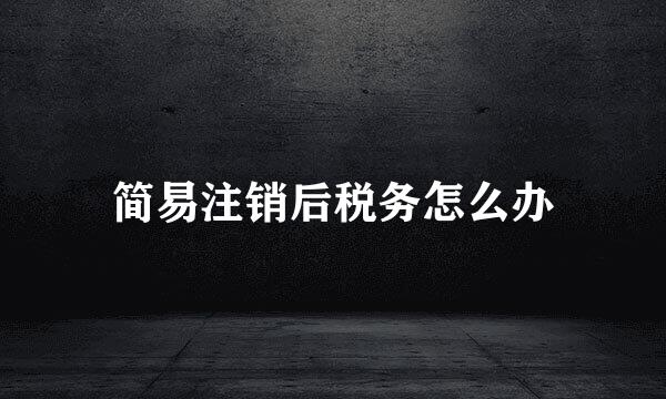 简易注销后税务怎么办