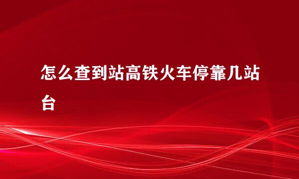 怎么查到站高铁火车停靠几站台