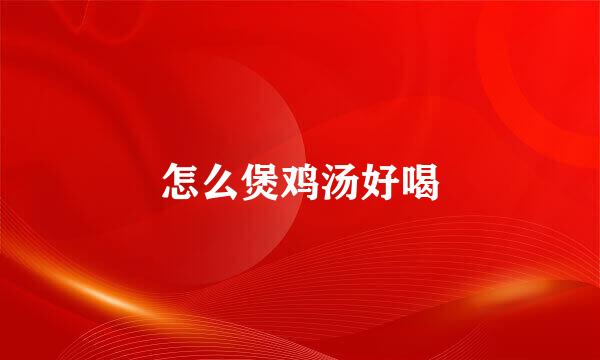 怎么煲鸡汤好喝