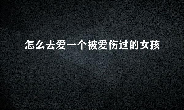 怎么去爱一个被爱伤过的女孩