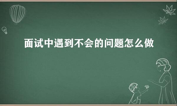 面试中遇到不会的问题怎么做