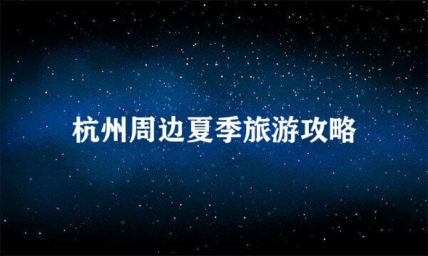 杭州周边夏季旅游攻略