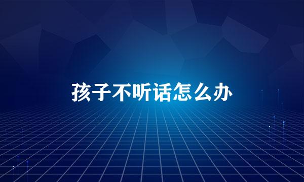 孩子不听话怎么办