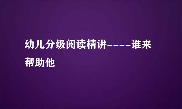 幼儿分级阅读精讲----谁来帮助他
