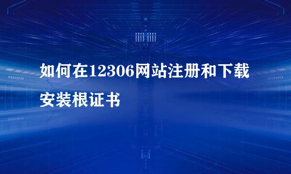 如何在12306网站注册和下载安装根证书