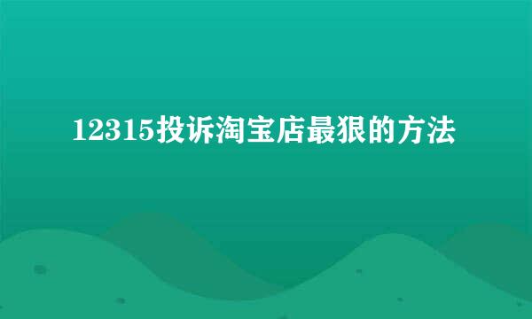12315投诉淘宝店最狠的方法