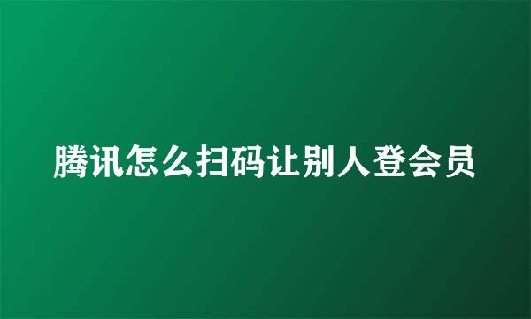 腾讯怎么扫码让别人登会员