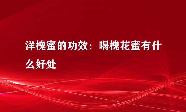 洋槐蜜的功效：喝槐花蜜有什么好处