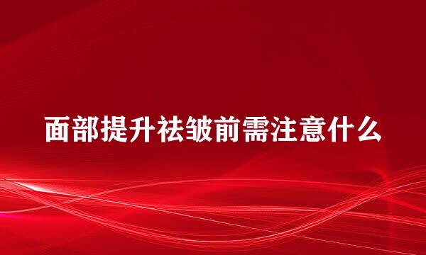 面部提升祛皱前需注意什么